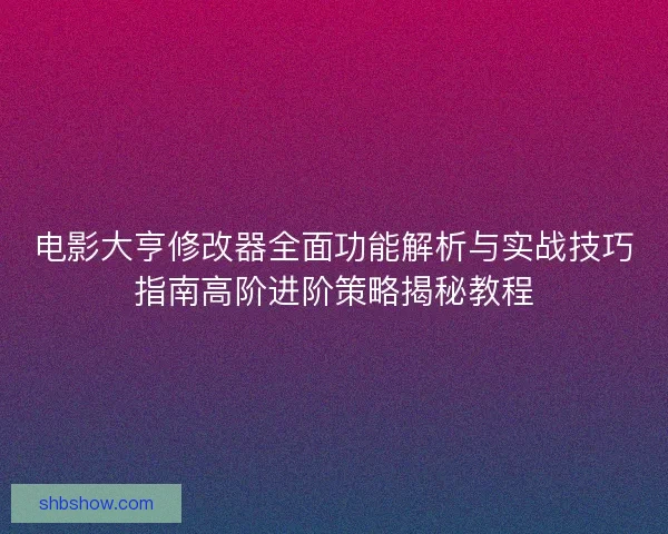 电影大亨修改器全面功能解析与实战技巧指南高阶进阶策略揭秘教程