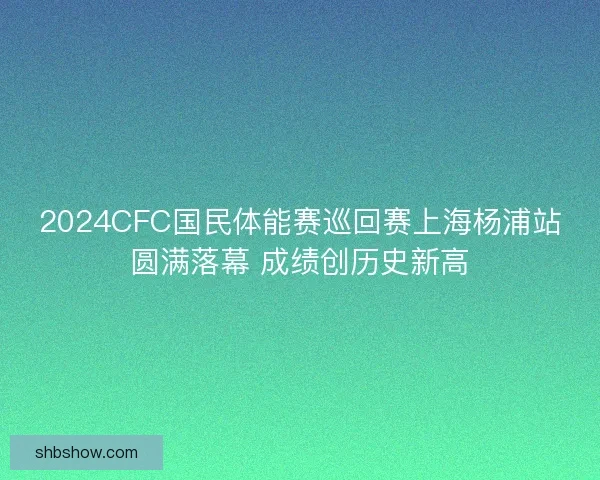 2024CFC国民体能赛巡回赛上海杨浦站圆满落幕 成绩创历史新高