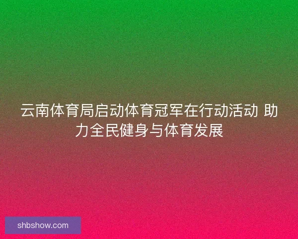 云南体育局启动体育冠军在行动活动 助力全民健身与体育发展 云南体育局启动体育冠军在行动活动 助力全民健身与体育发展