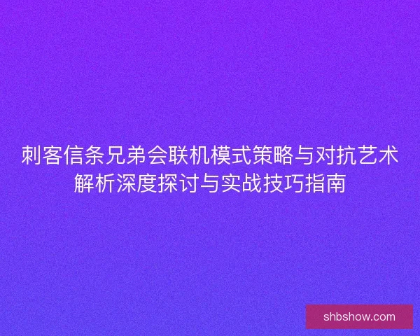 刺客信条兄弟会联机模式策略与对抗艺术解析深度探讨与实战技巧指南