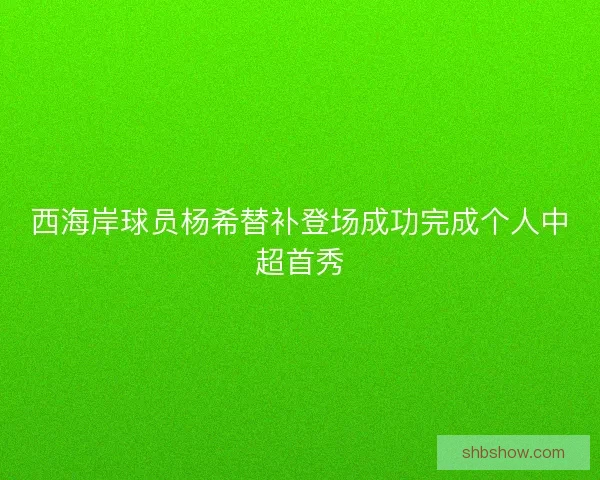 西海岸球员杨希替补登场成功完成个人中超首秀 西海岸球员杨希替补登场成功完成个人中超首秀