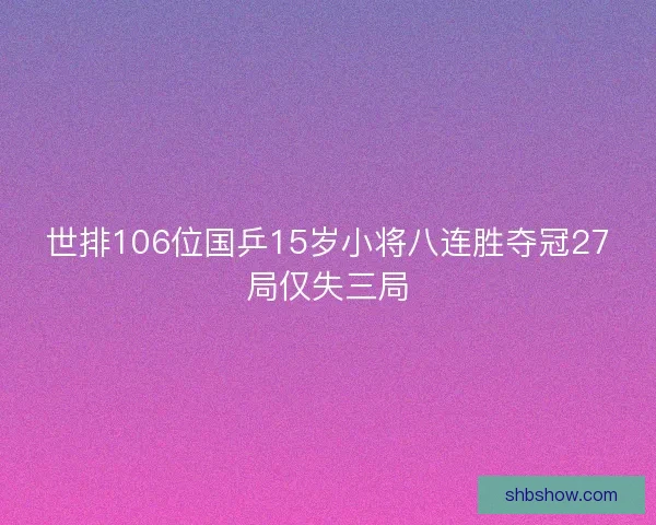 世排106位国乒15岁小将八连胜夺冠27局仅失三局 世排106位国乒15岁小将八连胜夺冠27局仅失三局