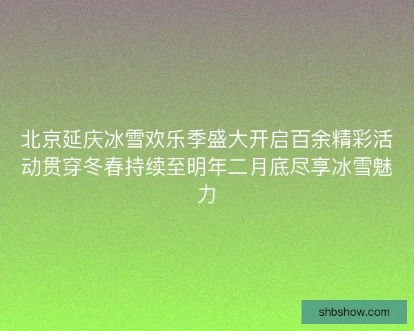 北京延庆冰雪欢乐季盛大开启百余精彩活动贯穿冬春持续至明年二月底尽享冰雪魅力