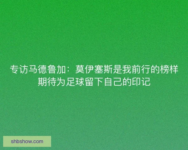 专访马德鲁加:莫伊塞斯是我前行的榜样期待为足球留下自己的印记 专访马德鲁加:莫伊塞斯是我前行的榜样期待为足球留下自己的印记