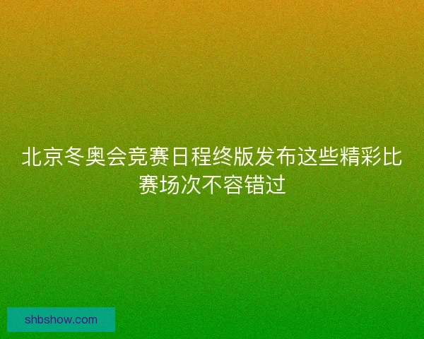 北京冬奥会竞赛日程终版发布这些精彩比赛场次不容错过 北京冬奥会竞赛日程终版发布这些精彩比赛场次不容错过