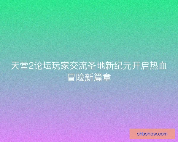 天堂2论坛玩家交流圣地新纪元开启热血冒险新篇章 天堂2论坛玩家交流圣地新纪元开启热血冒险新篇章
