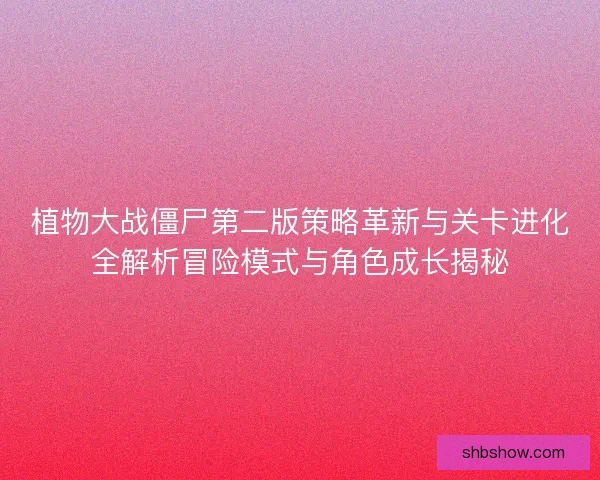 植物大战僵尸第二版策略革新与关卡进化全解析冒险模式与角色成长揭秘 植物大战僵尸第二版策略革新与关卡进化全解析冒险模式与角色成长揭秘