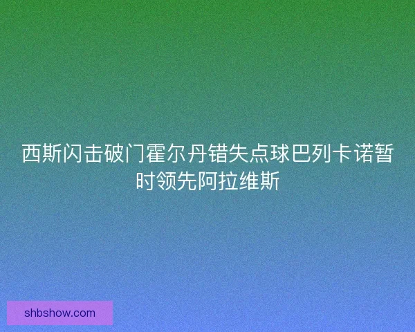 西斯闪击破门霍尔丹错失点球巴列卡诺暂时领先阿拉维斯 西斯闪击破门霍尔丹错失点球巴列卡诺暂时领先阿拉维斯