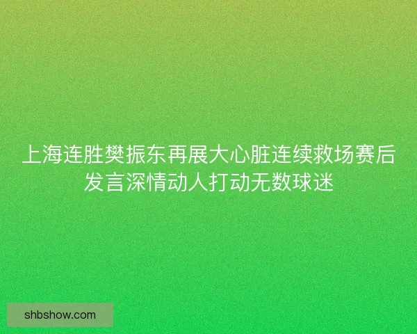 上海连胜樊振东再展大心脏连续救场赛后发言深情动人打动无数球迷 上海连胜樊振东再展大心脏连续救场赛后发言深情动人打动无数球迷