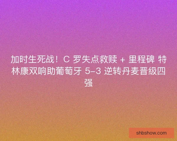 加时生死战！C 罗失点救赎 + 里程碑 特林康双响助葡萄牙 5-3 逆转丹麦晋级四强