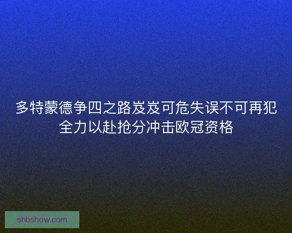 多特蒙德争四之路岌岌可危失误不可再犯全力以赴抢分冲击欧冠资格 多特蒙德争四之路岌岌可危失误不可再犯全力以赴抢分冲击欧冠资格