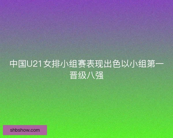 中国U21女排小组赛表现出色以小组第一晋级八强 中国U21女排小组赛表现出色以小组第一晋级八强