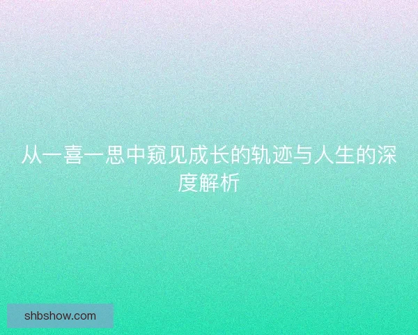 从一喜一思中窥见成长的轨迹与人生的深度解析 从一喜一思中窥见成长的轨迹与人生的深度解析