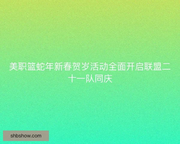 美职篮蛇年新春贺岁活动全面开启联盟二十一队同庆