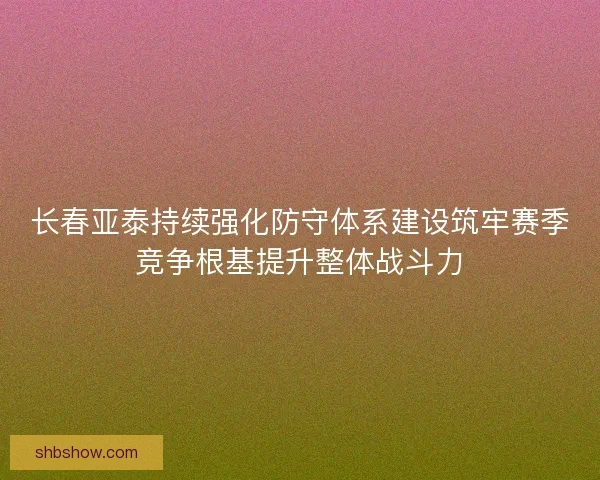 长春亚泰持续强化防守体系建设筑牢赛季竞争根基提升整体战斗力 长春亚泰持续强化防守体系建设筑牢赛季竞争根基提升整体战斗力