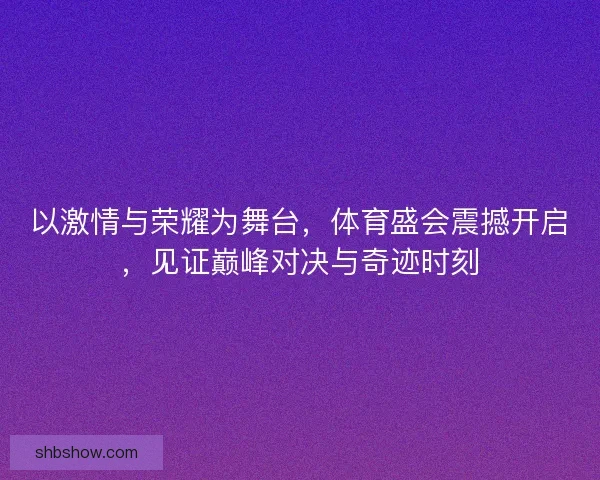 以激情与荣耀为舞台,体育盛会震撼开启,见证巅峰对决与奇迹时刻 以激情与荣耀为舞台,体育盛会震撼开启,见证巅峰对决与奇迹时刻