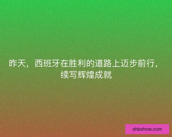 昨天，西班牙在胜利的道路上迈步前行，续写辉煌成就