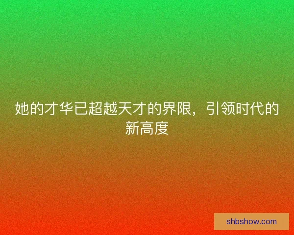 她的才华已超越天才的界限,引领时代的新高度 她的才华已超越天才的界限,引领时代的新高度