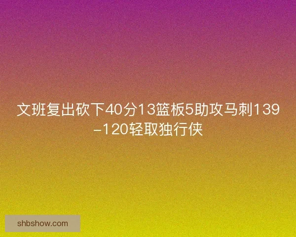 文班复出砍下40分13篮板5助攻马刺139-120轻取独行侠 文班复出砍下40分13篮板5助攻马刺139-120轻取独行侠