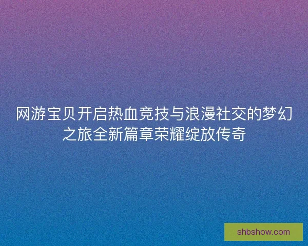 网游宝贝开启热血竞技与浪漫社交的梦幻之旅全新篇章荣耀绽放传奇 网游宝贝开启热血竞技与浪漫社交的梦幻之旅全新篇章荣耀绽放传奇